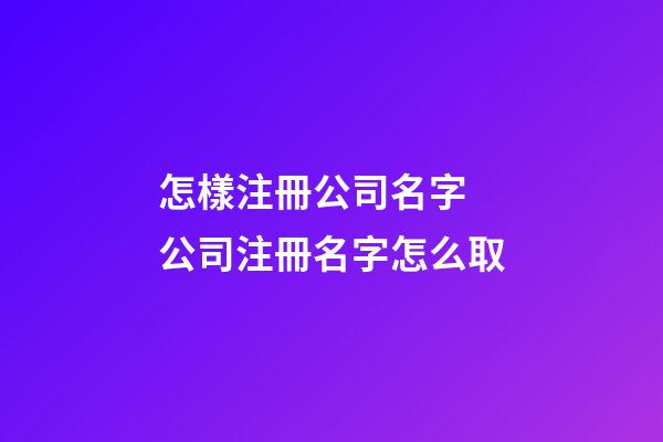 怎樣注冊公司名字 公司注冊名字怎么取-第1張-公司起名-玄機派